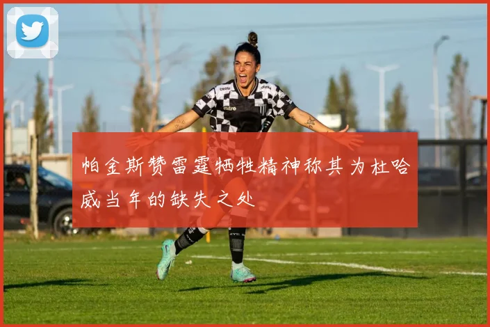 帕金斯赞雷霆牺牲精神称其为杜哈威当年的缺失之处
