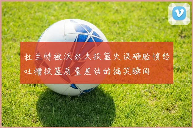 杜兰特被沃尔夫投篮失误砸脸愤怒吐槽投篮质量差劲的搞笑瞬间