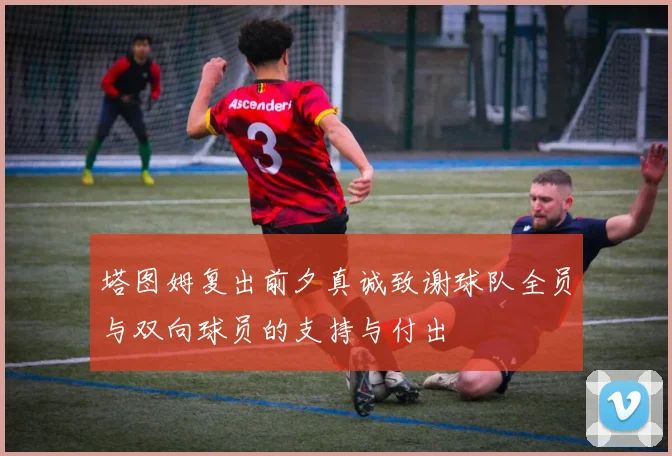 塔图姆复出前夕真诚致谢球队全员与双向球员的支持与付出