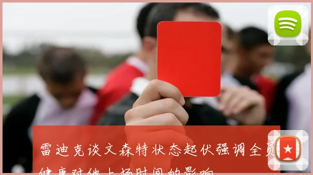 雷迪克谈文森特状态起伏强调全员健康对他上场时间的影响