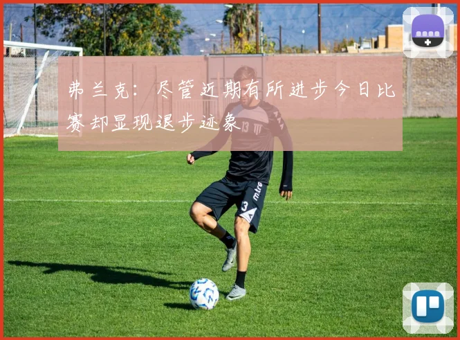 弗兰克：尽管近期有所进步今日比赛却显现退步迹象