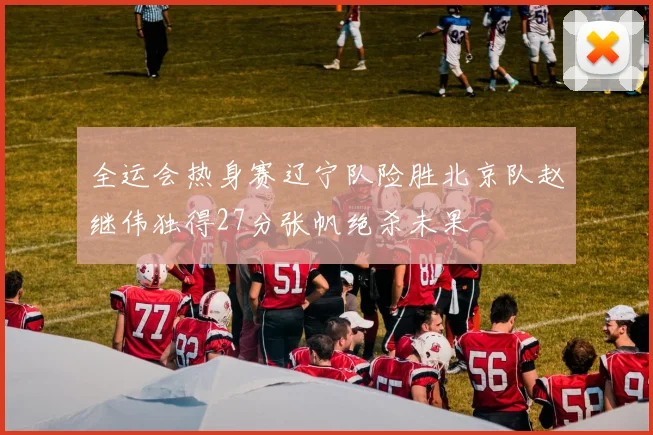 全运会热身赛辽宁队险胜北京队赵继伟独得27分张帆绝杀未果