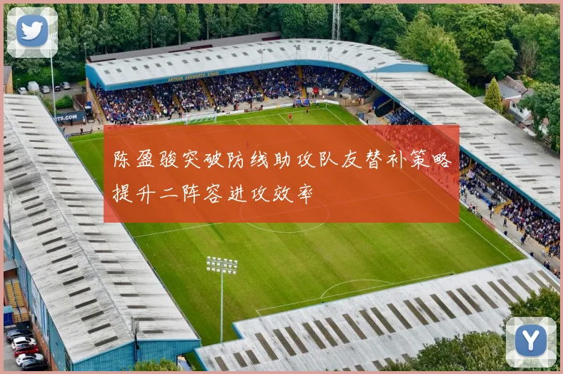 陈盈骏突破防线助攻队友替补策略提升二阵容进攻效率