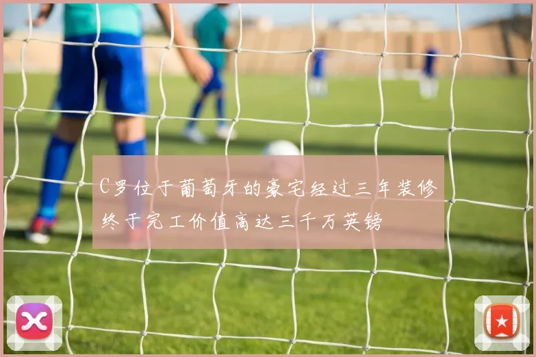 C罗位于葡萄牙的豪宅经过三年装修终于完工价值高达三千万英镑