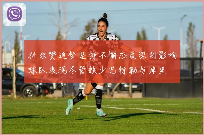 科尔赞追梦坚持不懈态度深刻影响球队表现尽管缺少巴特勒与库里