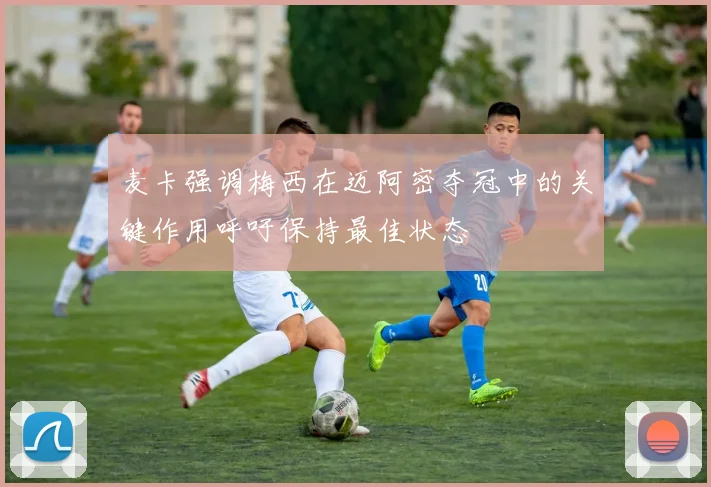 麦卡强调梅西在迈阿密夺冠中的关键作用呼吁保持最佳状态