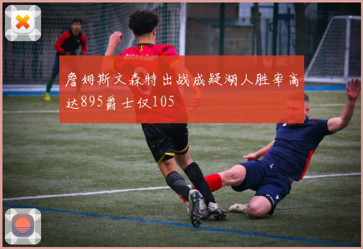 詹姆斯文森特出战成疑湖人胜率高达895爵士仅105