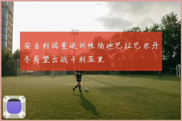 安吉利诺重返训练场迪巴拉巴尔丹齐有望出战卡利亚里