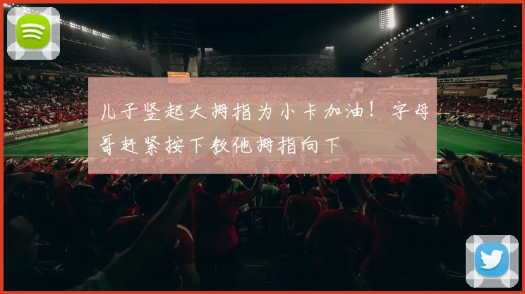 儿子竖起大拇指为小卡加油！字母哥赶紧按下教他拇指向下