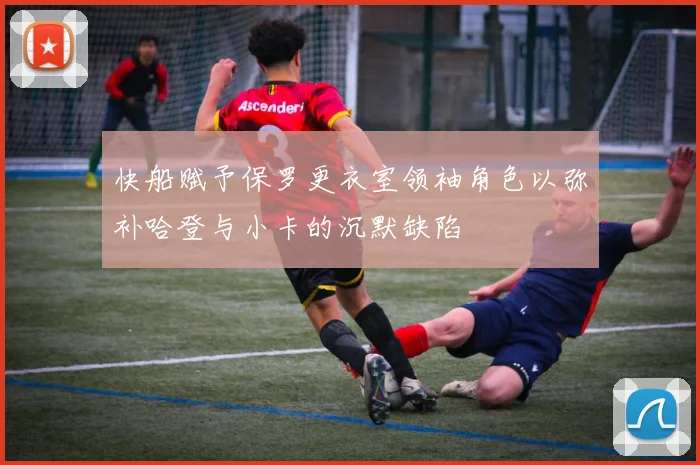 快船赋予保罗更衣室领袖角色以弥补哈登与小卡的沉默缺陷
