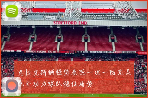 克拉克斯顿强势表现一攻一防完美配合助力球队稳住局势