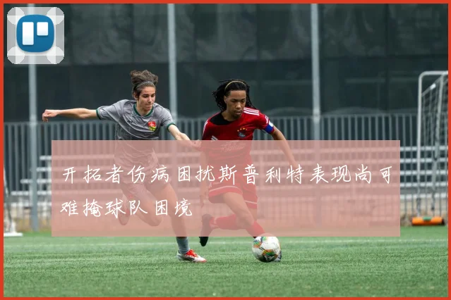 开拓者伤病困扰斯普利特表现尚可难掩球队困境