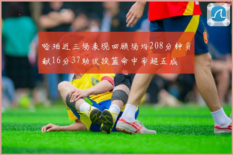 哈珀近三场表现回顾场均208分钟贡献16分37助攻投篮命中率超五成
