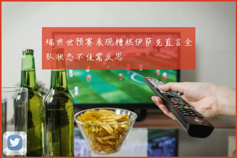 瑞典世预赛表现糟糕伊萨克直言全队状态不佳需反思