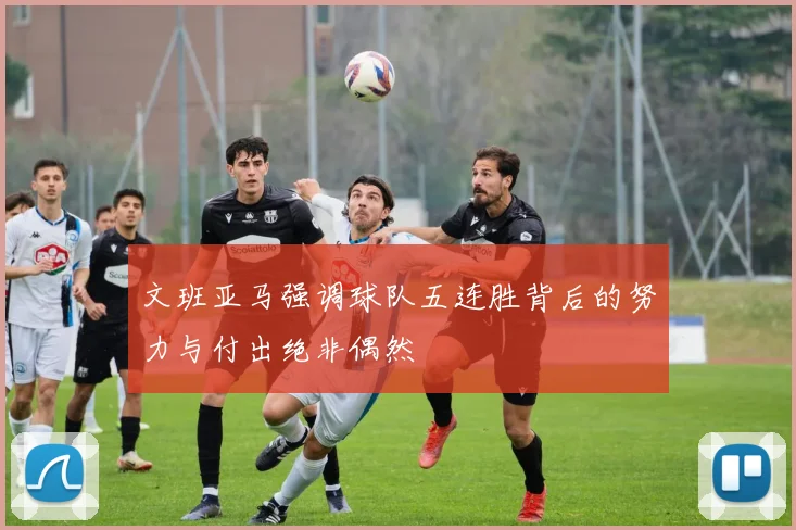 文班亚马强调球队五连胜背后的努力与付出绝非偶然