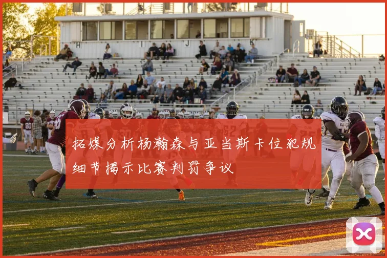 拓媒分析杨瀚森与亚当斯卡位犯规细节揭示比赛判罚争议