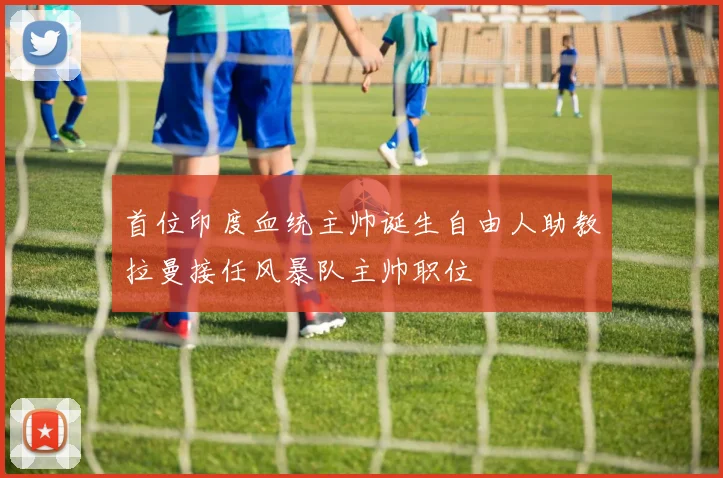 首位印度血统主帅诞生自由人助教拉曼接任风暴队主帅职位