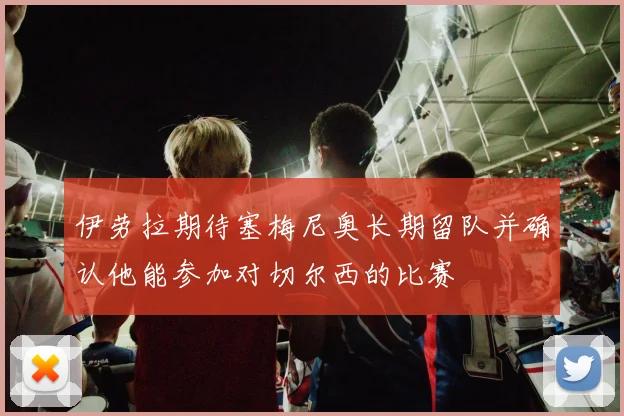 伊劳拉期待塞梅尼奥长期留队并确认他能参加对切尔西的比赛
