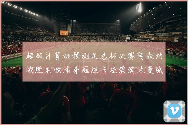 超级计算机预测足总杯决赛阿森纳战胜利物浦夺冠纽卡逆袭淘汰曼城