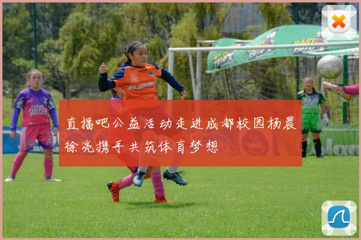直播吧公益活动走进成都校园杨晨徐亮携手共筑体育梦想