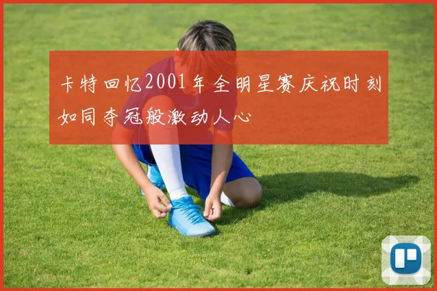 卡特回忆2001年全明星赛庆祝时刻如同夺冠般激动人心