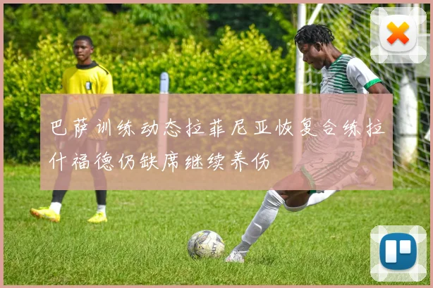 巴萨训练动态拉菲尼亚恢复合练拉什福德仍缺席继续养伤